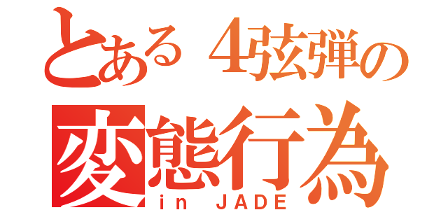 とある４弦弾の変態行為（ｉｎ ＪＡＤＥ）