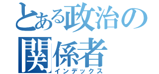 とある政治の関係者（インデックス）