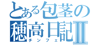 とある包茎の穂高日記Ⅱ（チンフェ）