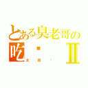 とある臭老哥の吃货Ⅱ（大吊丝）