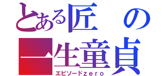 とある匠の一生童貞（エピソードｚｅｒｏ）