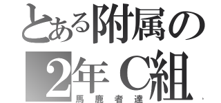 とある附属の２年Ｃ組（馬鹿者達）