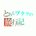 とあるヲタクの旅行記（トラベラー）