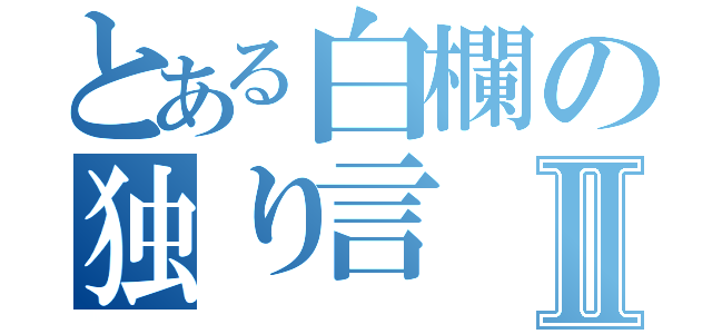 とある白欄の独り言Ⅱ（）