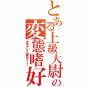 とある上級大尉の変態嗜好Ⅱ（まさしく愛だ！！）