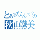 とあるなんで？の秋山鐵美（インポ野郎）