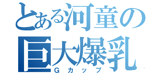 とある河童の巨大爆乳（Ｇカップ）