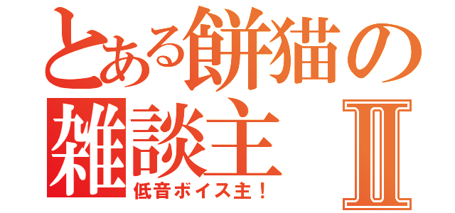 とある餅猫の雑談主Ⅱ（低音ボイス主！）