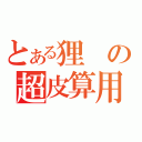 とある狸の超皮算用（）