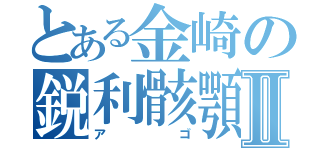 とある金崎の鋭利骸顎Ⅱ（アゴ）