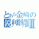 とある金崎の鋭利骸顎Ⅱ（アゴ）