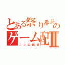 とある祭り番長のゲーム配信Ⅱ（ニコ生放送）