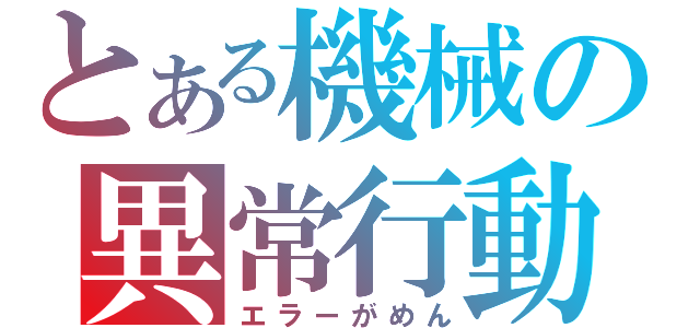 とある機械の異常行動（エラーがめん）