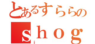 とあるすららのｓｈｏｇ（ｉ）