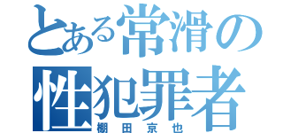 とある常滑の性犯罪者（棚田京也）