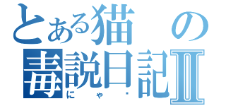 とある猫の毒説日記Ⅱ（にゃ♡）