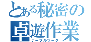 とある秘密の卓遊作業（テーブルワーク）