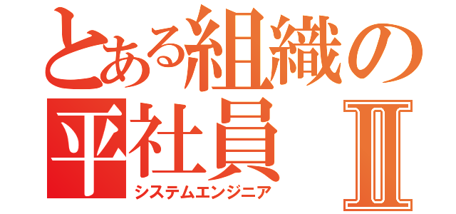 とある組織の平社員Ⅱ（システムエンジニア）