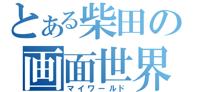 とある柴田の画面世界（マイワールド）