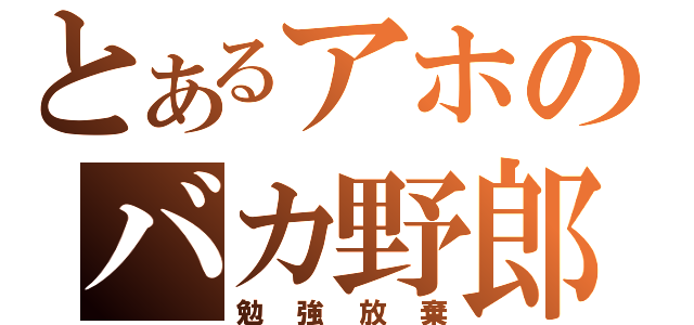 とあるアホのバカ野郎（勉強放棄）