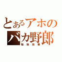 とあるアホのバカ野郎（勉強放棄）