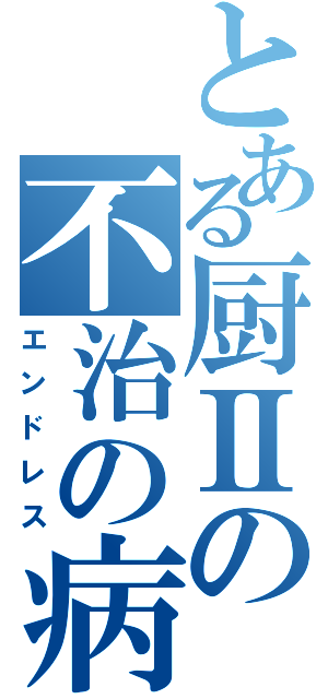 とある厨Ⅱの不治の病（エンドレス）