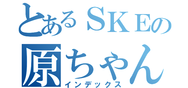 とあるＳＫＥの原ちゃん（インデックス）