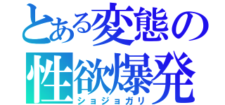 とある変態の性欲爆発（ショジョガリ）