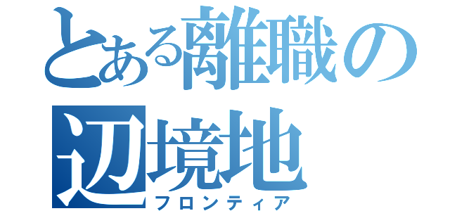 とある離職の辺境地（フロンティア）