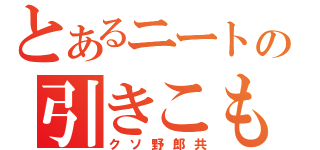 とあるニートの引きこもり（クソ野郎共）