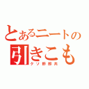 とあるニートの引きこもり（クソ野郎共）