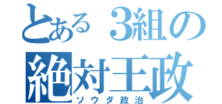 とある３組の絶対王政（ソウダ政治）