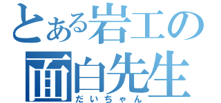 とある岩工の面白先生（だいちゃん）