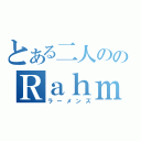 とある二人ののＲａｈｍｅｎｓ（ラーメンズ）