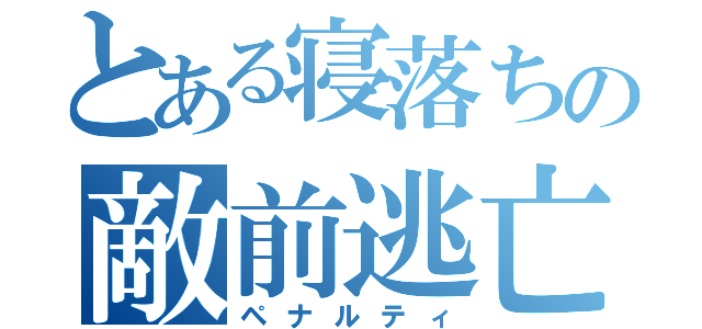 とある寝落ちの敵前逃亡（ペナルティ）