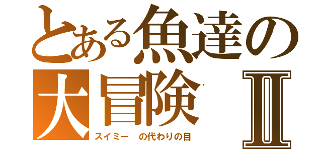 とある魚達の大冒険Ⅱ（スイミー　の代わりの目）