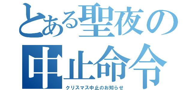 とある聖夜の中止命令（クリスマス中止のお知らせ）