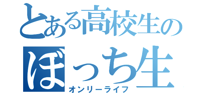 とある高校生のぼっち生活（オンリーライフ）