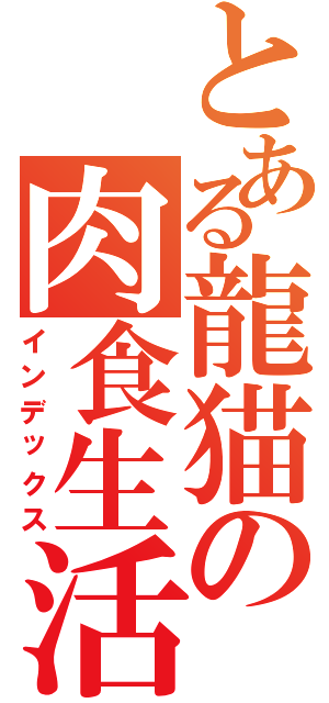 とある龍猫の肉食生活（インデックス）