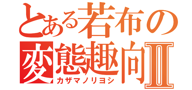 とある若布の変態趣向Ⅱ（カザマノリヨシ）