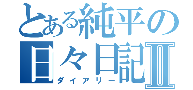 とある純平の日々日記Ⅱ（ダイアリー）