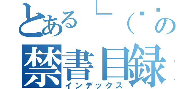 とある└（՞ةڼ◔）」の禁書目録（インデックス）