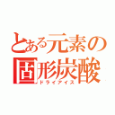 とある元素の固形炭酸（ドライアイス）