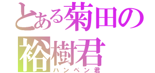 とある菊田の裕樹君（ハンペン君）