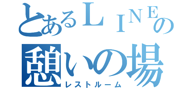 とあるＬＩＮＥの憩いの場（レストルーム）