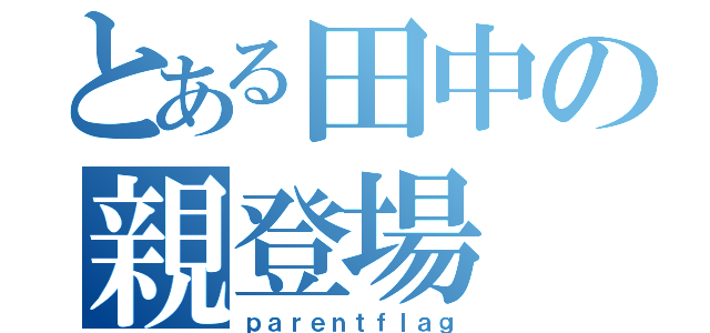 とある田中の親登場（ｐａｒｅｎｔｆｌａｇ）