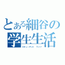 とある細谷の学生生活（スチューデント　ライフ）