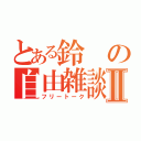 とある鈴の自由雑談Ⅱ（フリートーク）