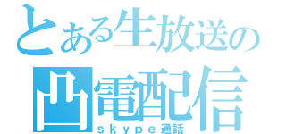 とある生放送の凸電配信（ｓｋｙｐｅ通話）