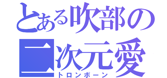 とある吹部の二次元愛者（トロンボーン）